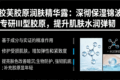胶芙胶原润肤精华露：深彻保湿锦波专研III型胶原，提升肌肤水润弹韧